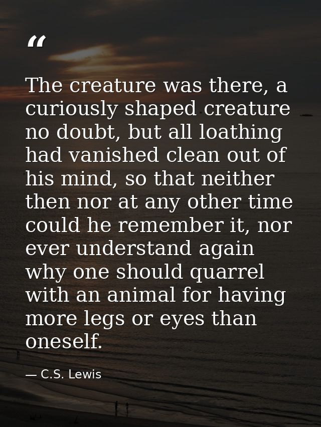 The creature was there, a curiously shaped creature no doubt, but all loathing had vanished clean out of his mind, so th — C.S. Lewis