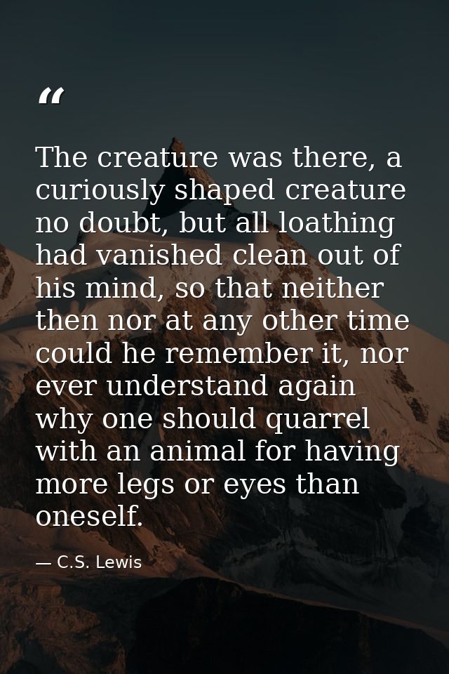 The creature was there, a curiously shaped creature no doubt, but all loathing had vanished clean out of his mind, so th — C.S. Lewis