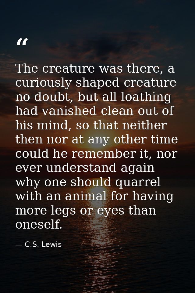 The creature was there, a curiously shaped creature no doubt, but all loathing had vanished clean out of his mind, so th — C.S. Lewis