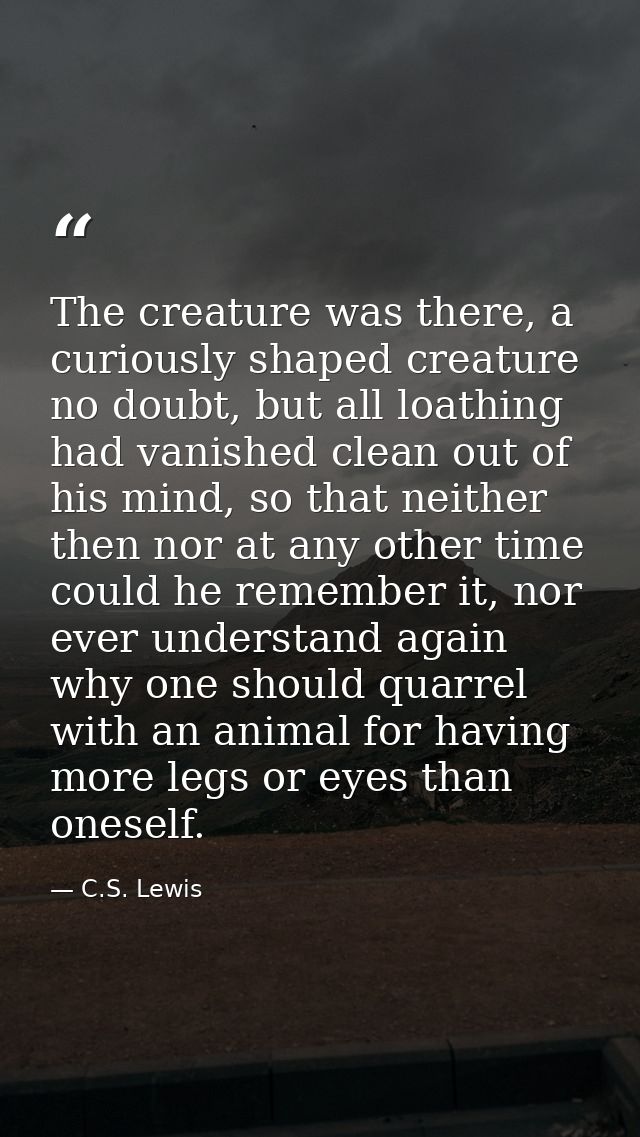 The creature was there, a curiously shaped creature no doubt, but all loathing had vanished clean out of his mind, so th — C.S. Lewis