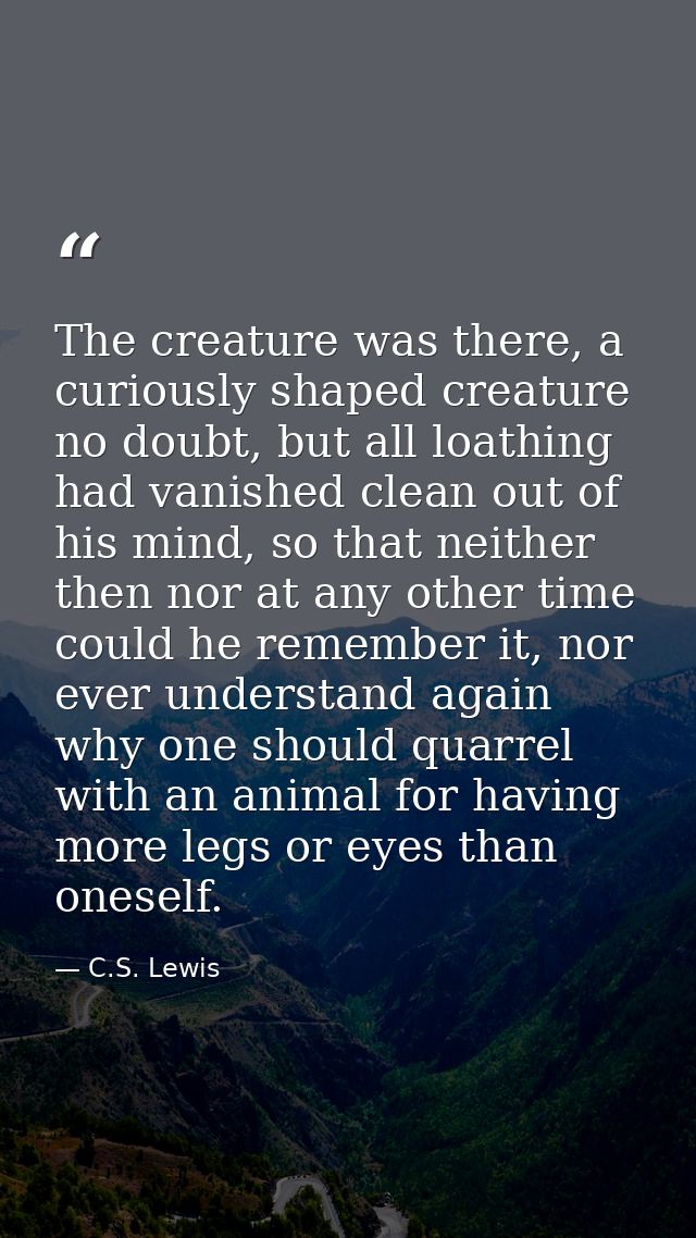 The creature was there, a curiously shaped creature no doubt, but all loathing had vanished clean out of his mind, so th — C.S. Lewis