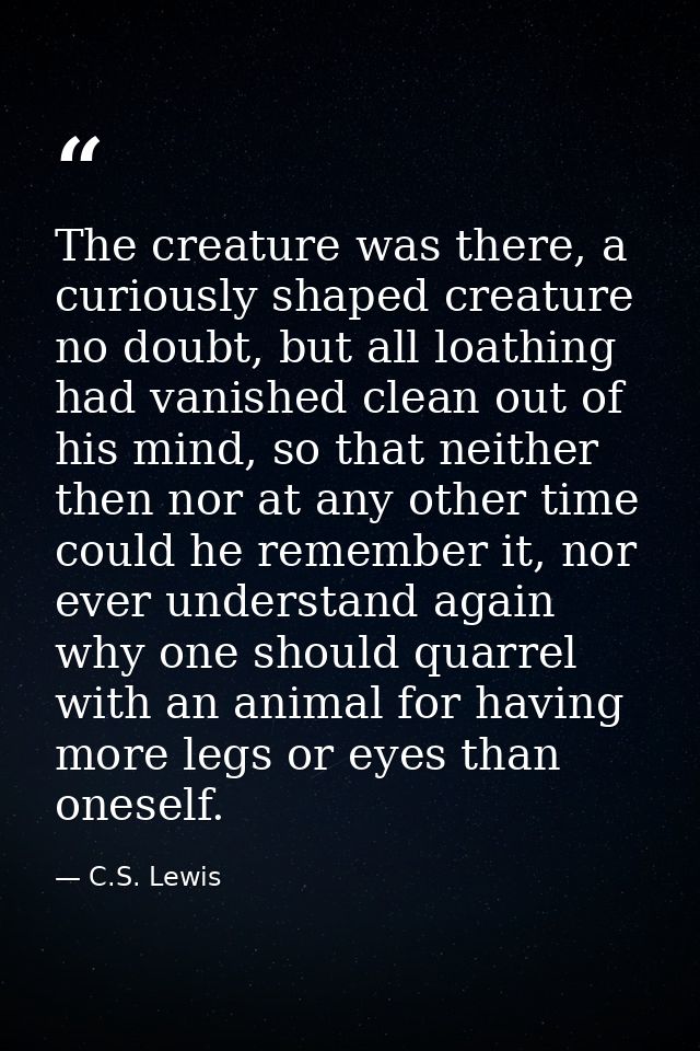 The creature was there, a curiously shaped creature no doubt, but all loathing had vanished clean out of his mind, so th — C.S. Lewis