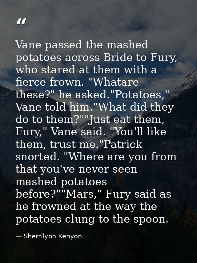 Vane passed the mashed potatoes across Bride to Fury, who stared at them with a fierce frown. "Whatare these?" he asked. — Sherrilyon Kenyon