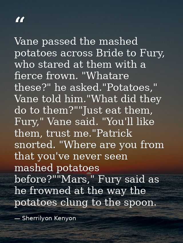Vane passed the mashed potatoes across Bride to Fury, who stared at them with a fierce frown. "Whatare these?" he asked. — Sherrilyon Kenyon