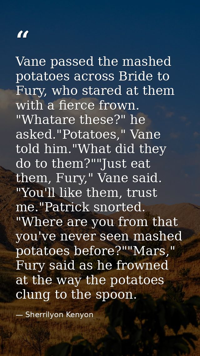 Vane passed the mashed potatoes across Bride to Fury, who stared at them with a fierce frown. "Whatare these?" he asked. — Sherrilyon Kenyon