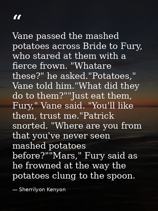 Vane passed the mashed potatoes across Bride to Fury, who stared at them with a fierce frown. "Whatare these?" he asked. — Sherrilyon Kenyon