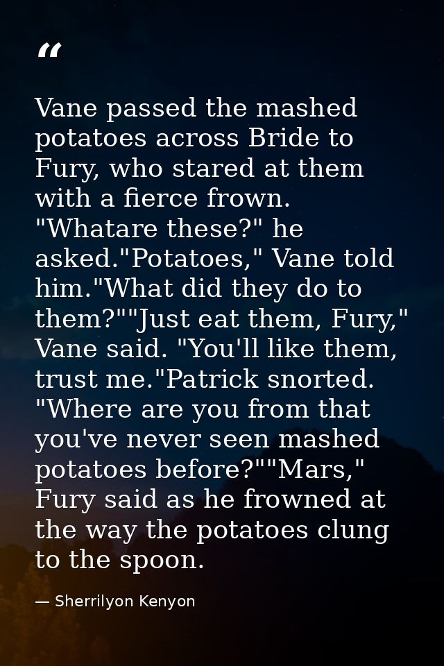 Vane passed the mashed potatoes across Bride to Fury, who stared at them with a fierce frown. "Whatare these?" he asked. — Sherrilyon Kenyon