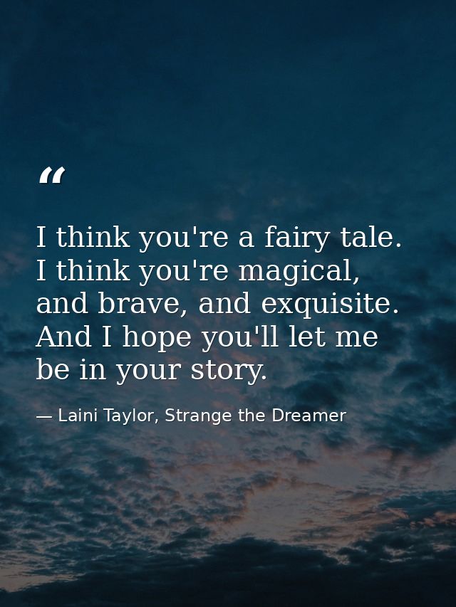 I think you're a fairy tale. I think you're magical, and brave, and exquisite. And I hope you'll let me be in your story — Laini Taylor, Strange the Dreamer