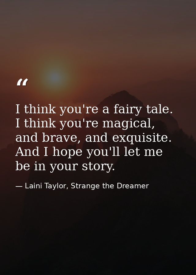 I think you're a fairy tale. I think you're magical, and brave, and exquisite. And I hope you'll let me be in your story — Laini Taylor, Strange the Dreamer