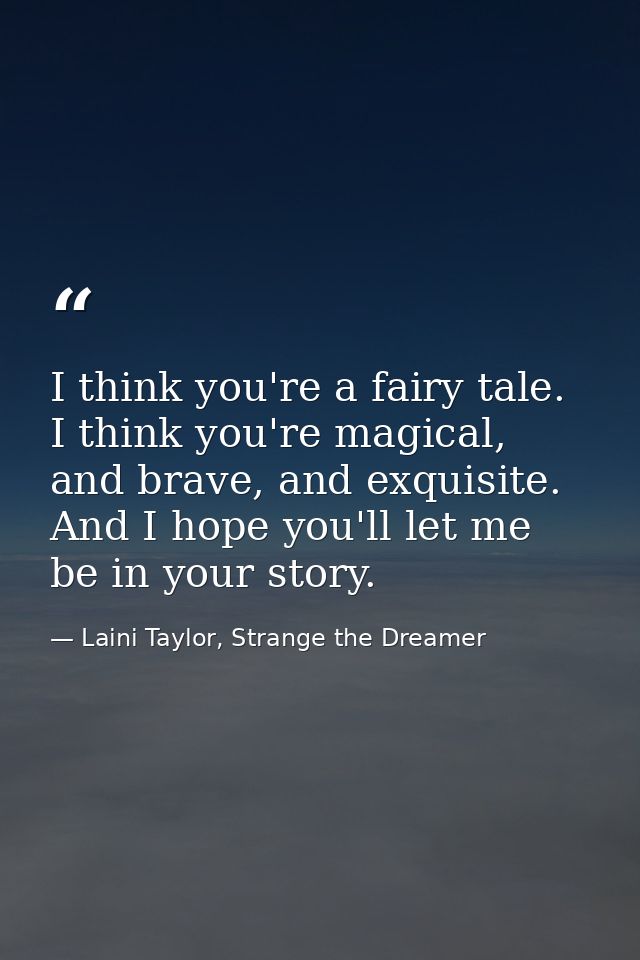 I think you're a fairy tale. I think you're magical, and brave, and exquisite. And I hope you'll let me be in your story — Laini Taylor, Strange the Dreamer