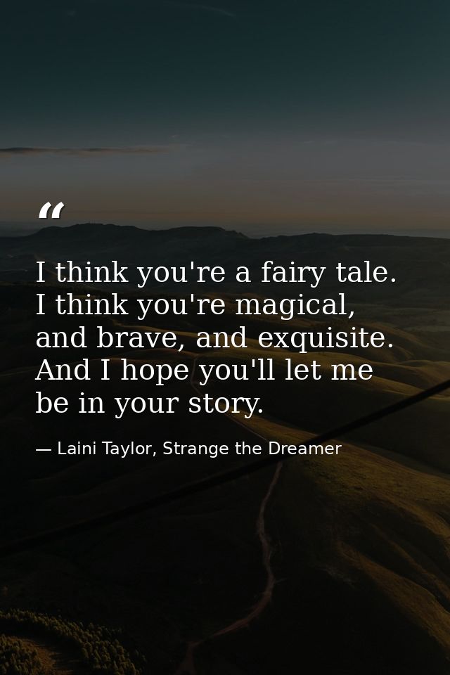 I think you're a fairy tale. I think you're magical, and brave, and exquisite. And I hope you'll let me be in your story — Laini Taylor, Strange the Dreamer