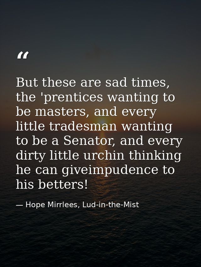 But these are sad times, the 'prentices wanting to be masters, and every little tradesman wanting to be a Senator, and e — Hope Mirrlees, Lud-in-the-Mist