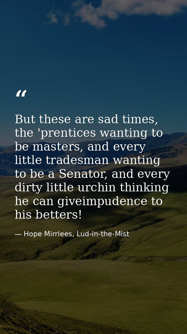 But these are sad times, the 'prentices wanting to be masters, and every little tradesman wanting to be a Senator, and e — Hope Mirrlees, Lud-in-the-Mist