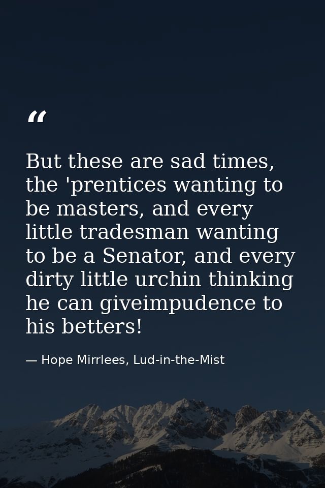 But these are sad times, the 'prentices wanting to be masters, and every little tradesman wanting to be a Senator, and e — Hope Mirrlees, Lud-in-the-Mist