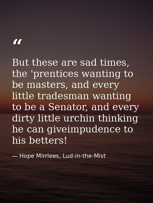 But these are sad times, the 'prentices wanting to be masters, and every little tradesman wanting to be a Senator, and e — Hope Mirrlees, Lud-in-the-Mist