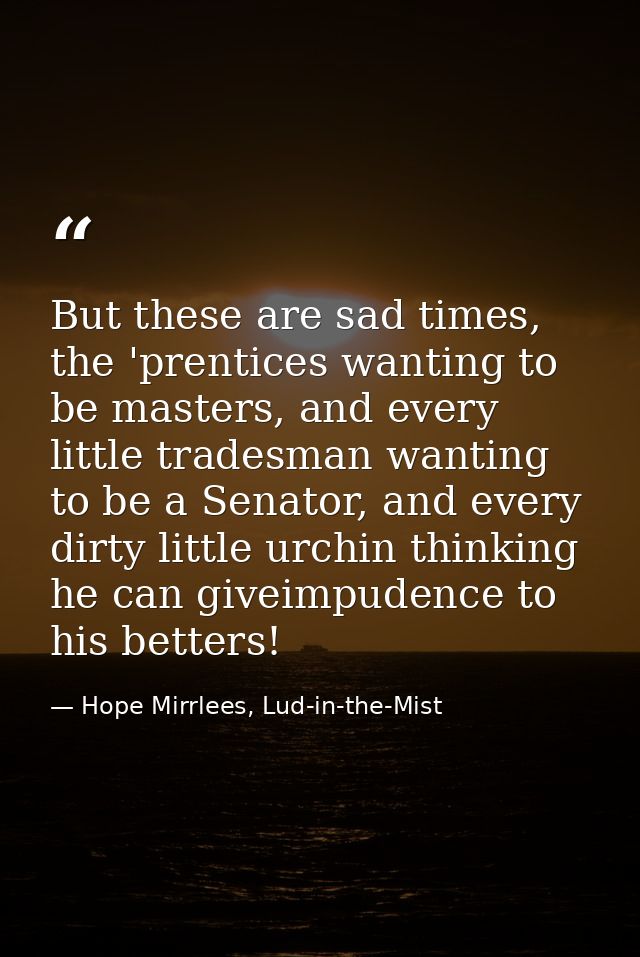 But these are sad times, the 'prentices wanting to be masters, and every little tradesman wanting to be a Senator, and e — Hope Mirrlees, Lud-in-the-Mist