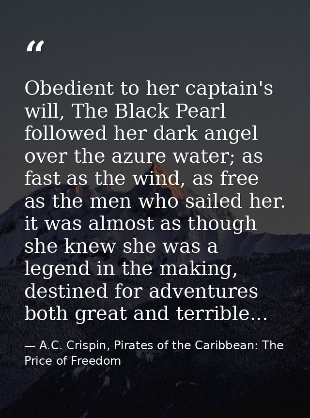 Obedient to her captain's will, The Black Pearl followed her dark angel over the azure water; as fast as the wind, as fr — A.C. Crispin, Pirates of the Caribbean: The Price of Freedom