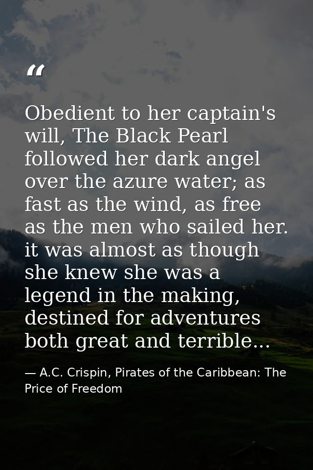 Obedient to her captain's will, The Black Pearl followed her dark angel over the azure water; as fast as the wind, as fr — A.C. Crispin, Pirates of the Caribbean: The Price of Freedom