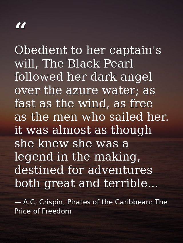 Obedient to her captain's will, The Black Pearl followed her dark angel over the azure water; as fast as the wind, as fr — A.C. Crispin, Pirates of the Caribbean: The Price of Freedom