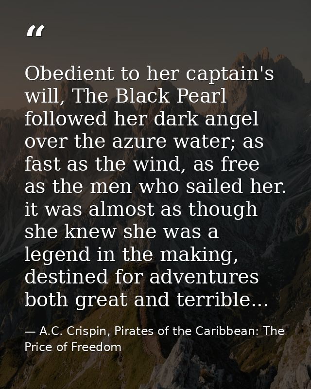 Obedient to her captain's will, The Black Pearl followed her dark angel over the azure water; as fast as the wind, as fr — A.C. Crispin, Pirates of the Caribbean: The Price of Freedom