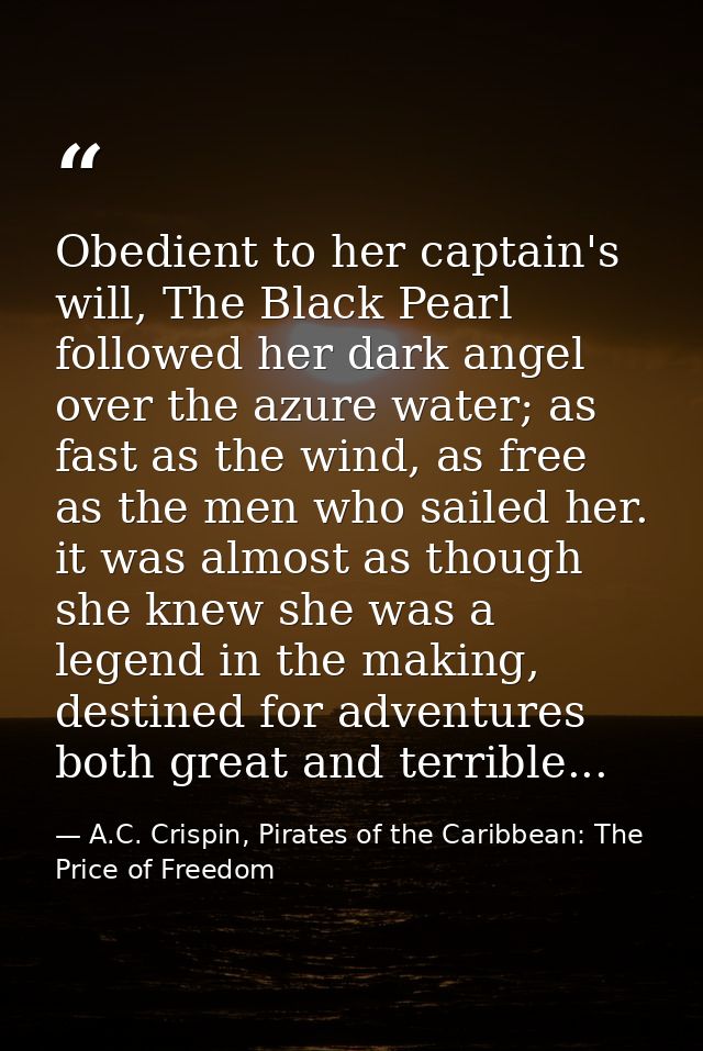 Obedient to her captain's will, The Black Pearl followed her dark angel over the azure water; as fast as the wind, as fr — A.C. Crispin, Pirates of the Caribbean: The Price of Freedom
