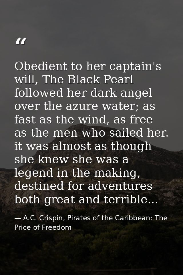 Obedient to her captain's will, The Black Pearl followed her dark angel over the azure water; as fast as the wind, as fr — A.C. Crispin, Pirates of the Caribbean: The Price of Freedom