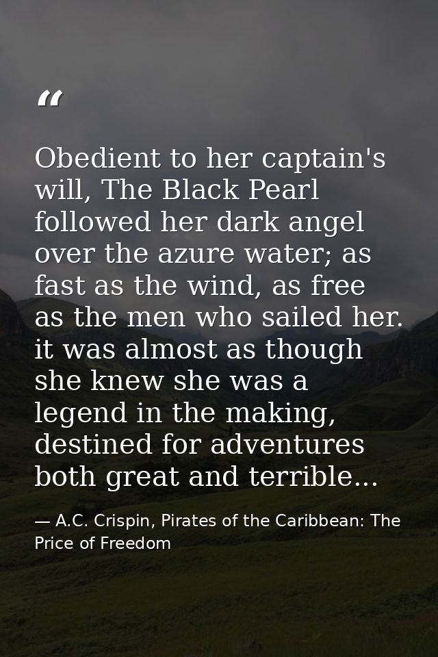 Obedient to her captain's will, The Black Pearl followed her dark angel over the azure water; as fast as the wind, as fr — A.C. Crispin, Pirates of the Caribbean: The Price of Freedom