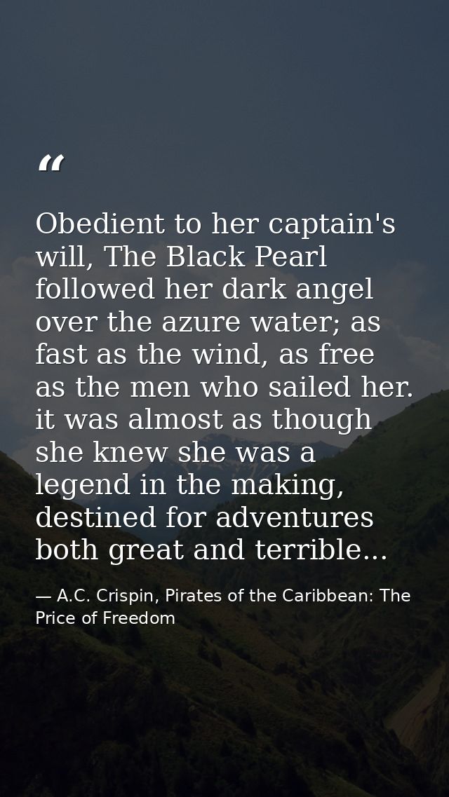Obedient to her captain's will, The Black Pearl followed her dark angel over the azure water; as fast as the wind, as fr — A.C. Crispin, Pirates of the Caribbean: The Price of Freedom