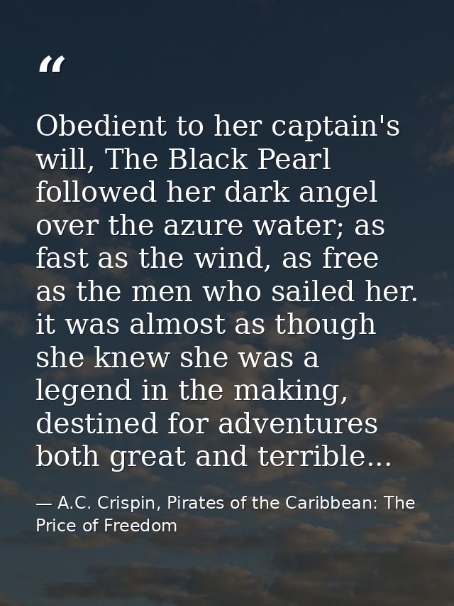 Obedient to her captain's will, The Black Pearl followed her dark angel over the azure water; as fast as the wind, as fr — A.C. Crispin, Pirates of the Caribbean: The Price of Freedom