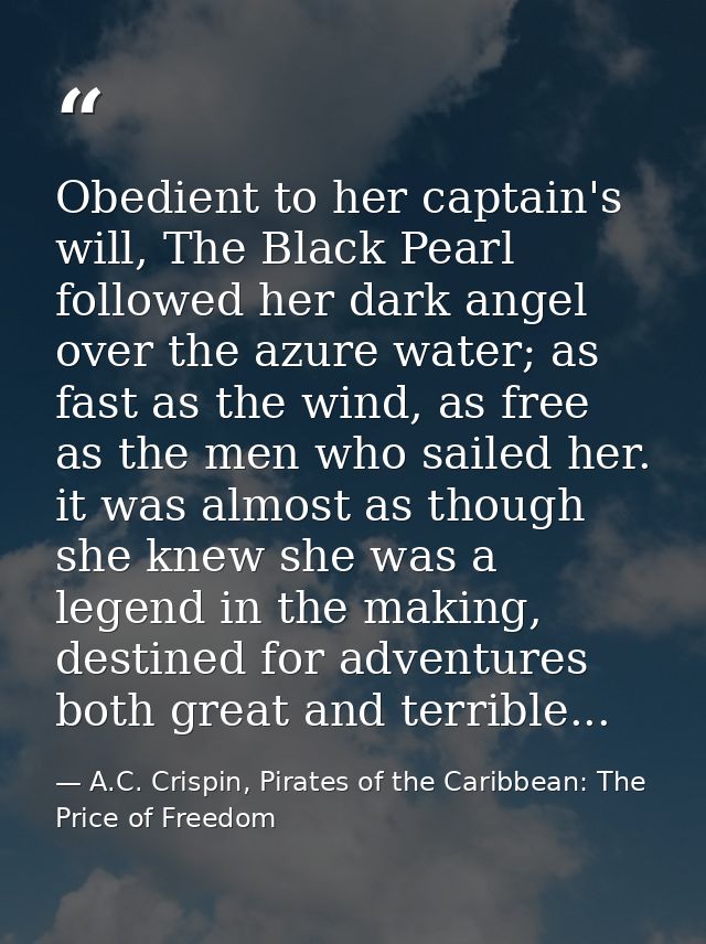 Obedient to her captain's will, The Black Pearl followed her dark angel over the azure water; as fast as the wind, as fr — A.C. Crispin, Pirates of the Caribbean: The Price of Freedom