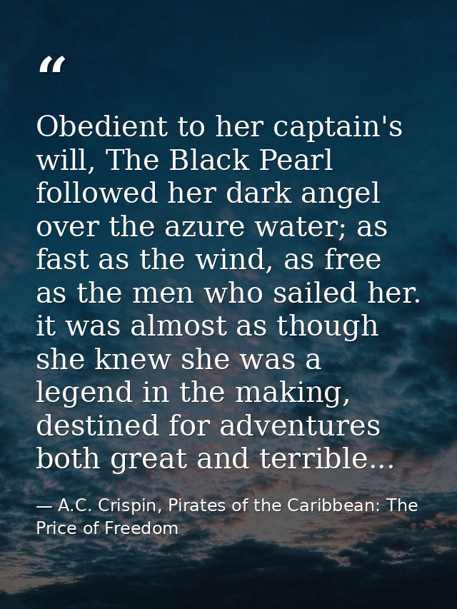 Obedient to her captain's will, The Black Pearl followed her dark angel over the azure water; as fast as the wind, as fr — A.C. Crispin, Pirates of the Caribbean: The Price of Freedom