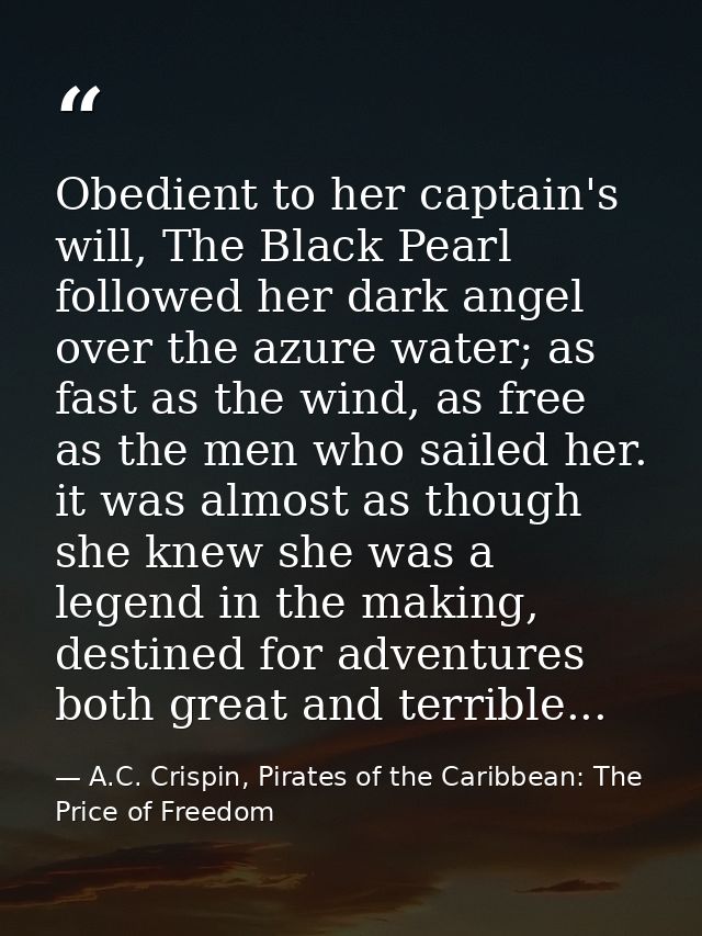 Obedient to her captain's will, The Black Pearl followed her dark angel over the azure water; as fast as the wind, as fr — A.C. Crispin, Pirates of the Caribbean: The Price of Freedom