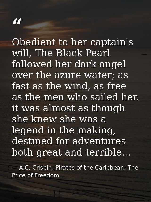 Obedient to her captain's will, The Black Pearl followed her dark angel over the azure water; as fast as the wind, as fr — A.C. Crispin, Pirates of the Caribbean: The Price of Freedom