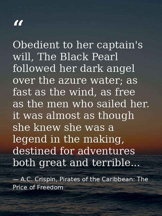 Obedient to her captain's will, The Black Pearl followed her dark angel over the azure water; as fast as the wind, as fr — A.C. Crispin, Pirates of the Caribbean: The Price of Freedom
