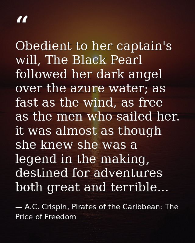 Obedient to her captain's will, The Black Pearl followed her dark angel over the azure water; as fast as the wind, as fr — A.C. Crispin, Pirates of the Caribbean: The Price of Freedom
