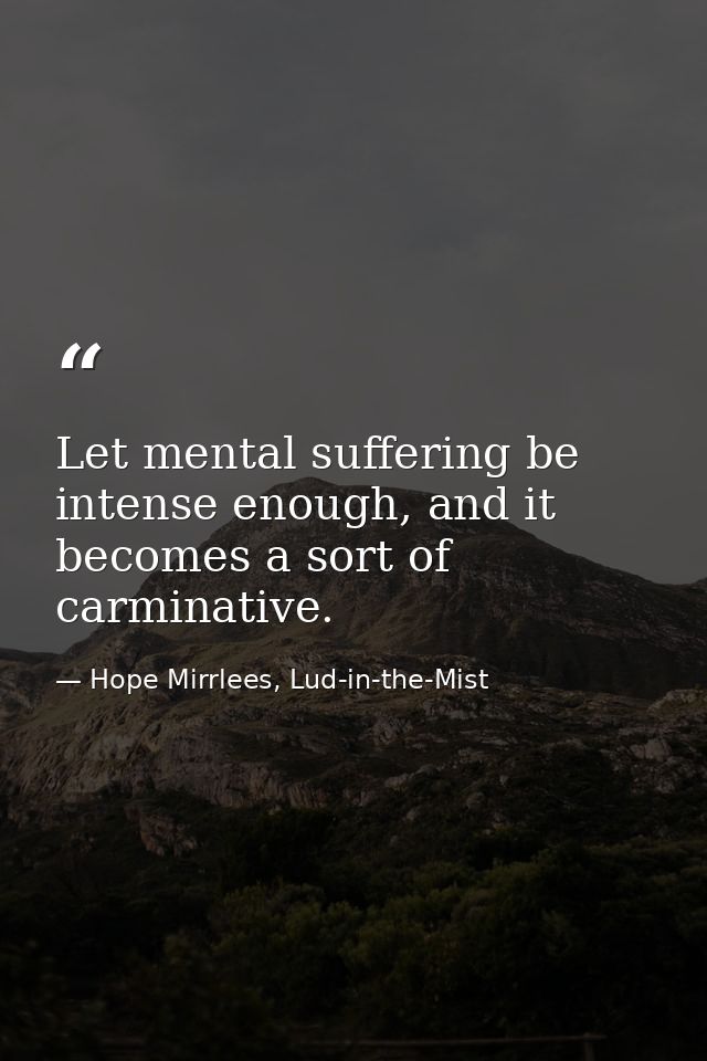 Let mental suffering be intense enough, and it becomes a sort of carminative. — Hope Mirrlees, Lud-in-the-Mist