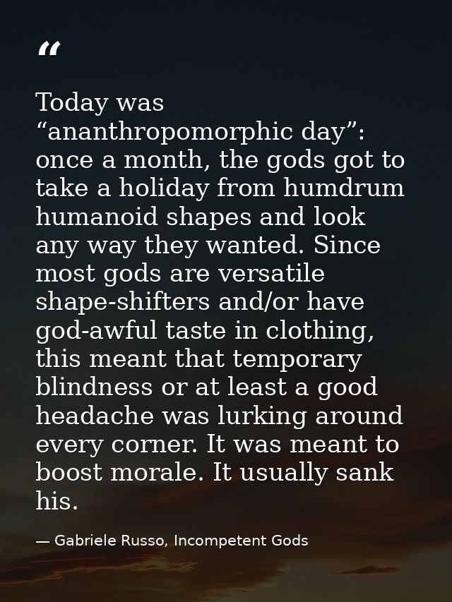 Today was “ananthropomorphic day”: once a month, the gods got to take a holiday from humdrum humanoid shapes and look an — Gabriele Russo, Incompetent Gods