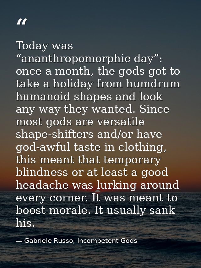 Today was “ananthropomorphic day”: once a month, the gods got to take a holiday from humdrum humanoid shapes and look an — Gabriele Russo, Incompetent Gods