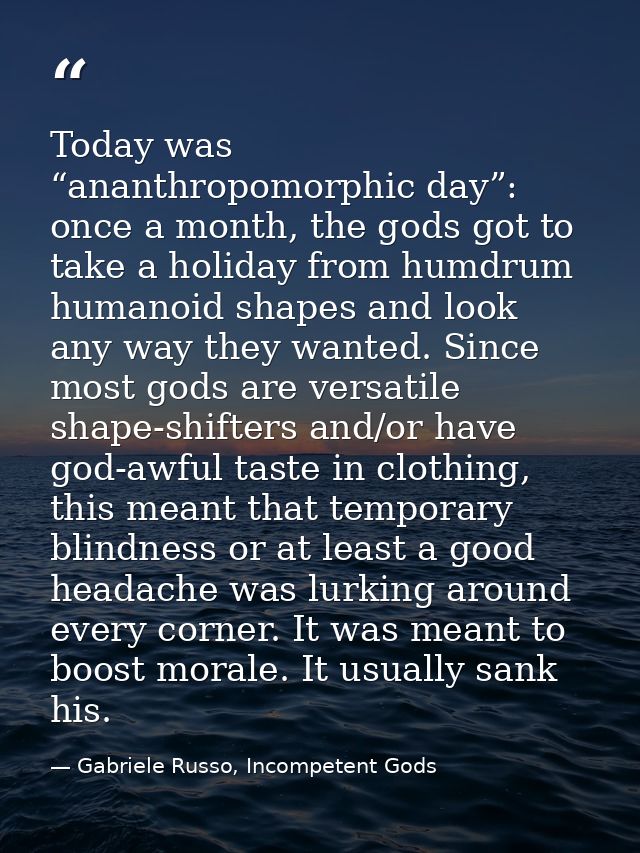 Today was “ananthropomorphic day”: once a month, the gods got to take a holiday from humdrum humanoid shapes and look an — Gabriele Russo, Incompetent Gods