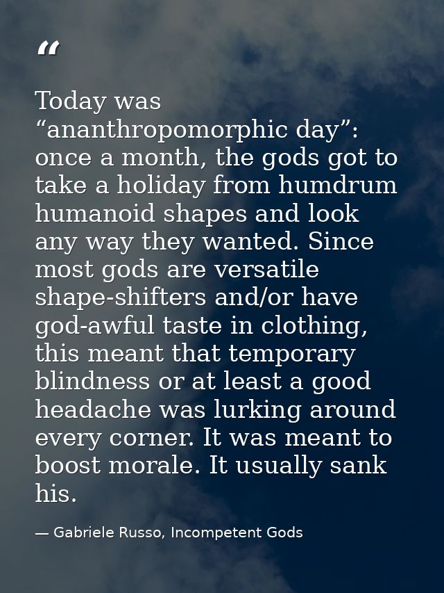 Today was “ananthropomorphic day”: once a month, the gods got to take a holiday from humdrum humanoid shapes and look an — Gabriele Russo, Incompetent Gods