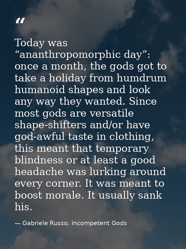 Today was “ananthropomorphic day”: once a month, the gods got to take a holiday from humdrum humanoid shapes and look an — Gabriele Russo, Incompetent Gods