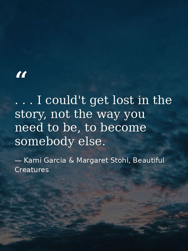 . . . I could't get lost in the story, not the way you need to be, to become somebody else. — Kami Garcia & Margaret Stohl, Beautiful Creatures