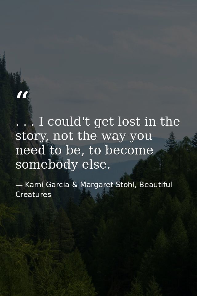 . . . I could't get lost in the story, not the way you need to be, to become somebody else. — Kami Garcia & Margaret Stohl, Beautiful Creatures
