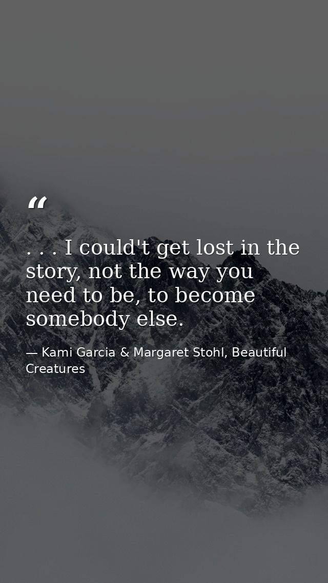 . . . I could't get lost in the story, not the way you need to be, to become somebody else. — Kami Garcia & Margaret Stohl, Beautiful Creatures