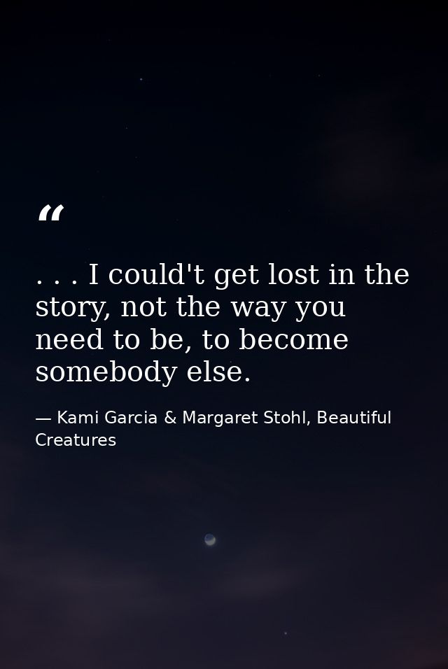 . . . I could't get lost in the story, not the way you need to be, to become somebody else. — Kami Garcia & Margaret Stohl, Beautiful Creatures