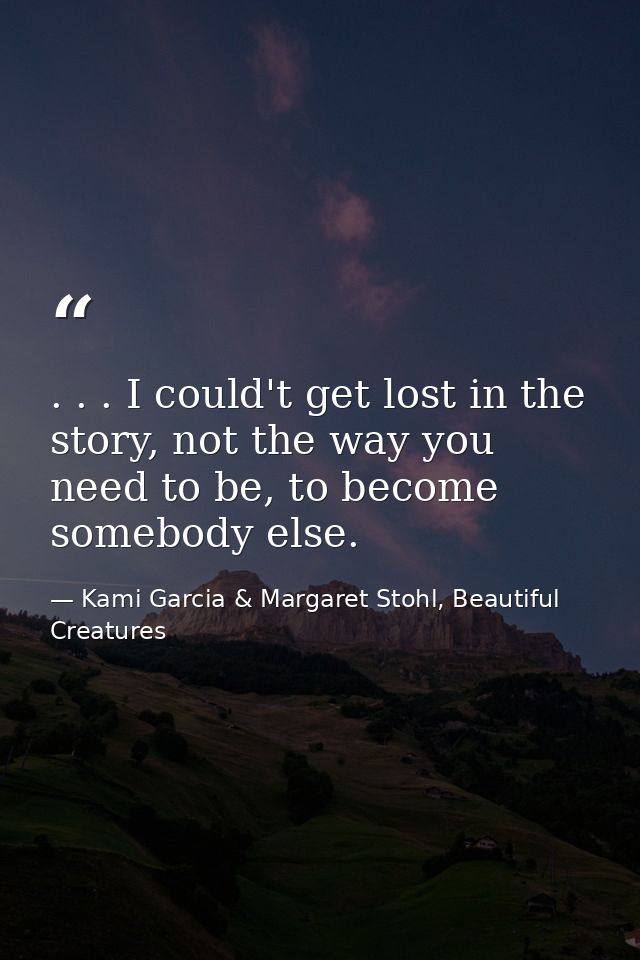 . . . I could't get lost in the story, not the way you need to be, to become somebody else. — Kami Garcia & Margaret Stohl, Beautiful Creatures