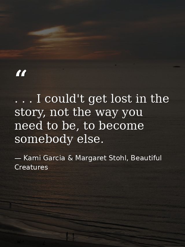 . . . I could't get lost in the story, not the way you need to be, to become somebody else. — Kami Garcia & Margaret Stohl, Beautiful Creatures