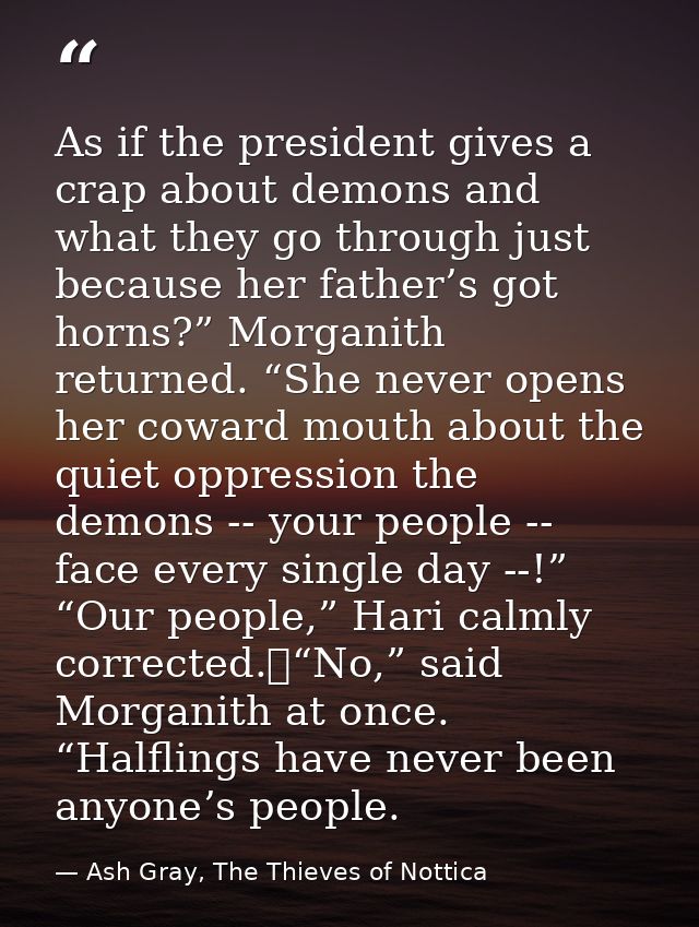 As if the president gives a crap about demons and what they go through just because her father’s got horns?” Morganith r — Ash Gray, The Thieves of Nottica