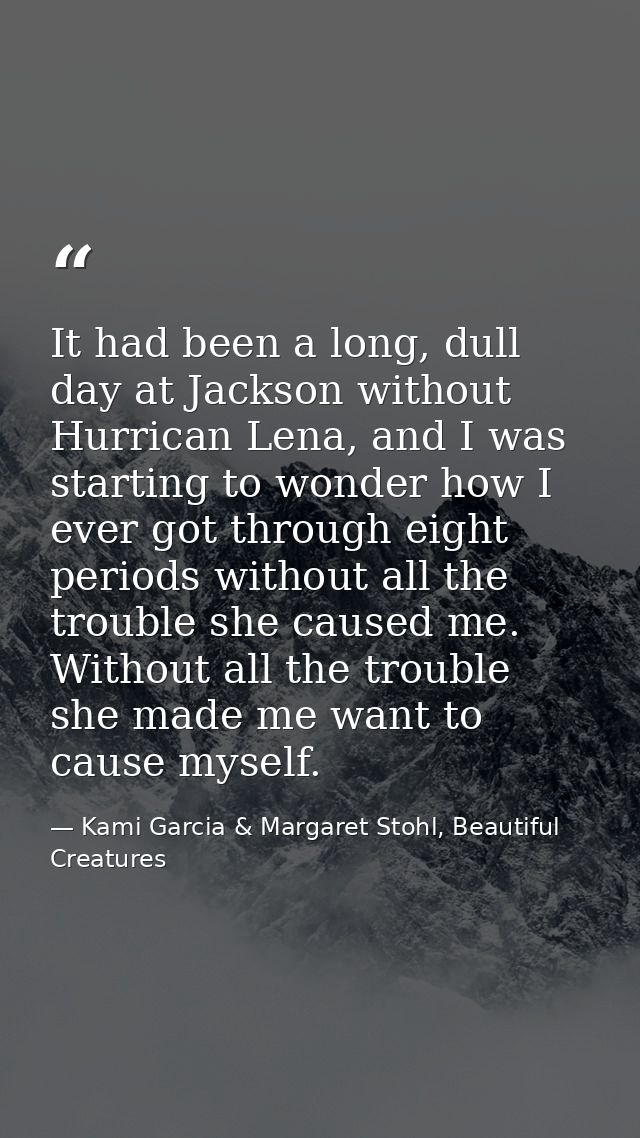 It had been a long, dull day at Jackson without Hurrican Lena, and I was starting to wonder how I ever got through eight — Kami Garcia & Margaret Stohl, Beautiful Creatures