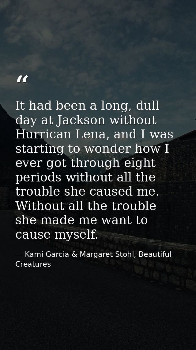 It had been a long, dull day at Jackson without Hurrican Lena, and I was starting to wonder how I ever got through eight — Kami Garcia & Margaret Stohl, Beautiful Creatures